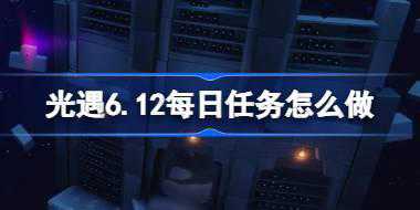 光遇6.12每日任务怎么做 光遇6月12日每日任务做法攻略