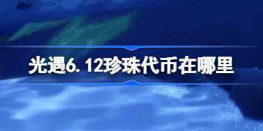 <b>光遇6.12珍珠代币在哪里 光遇6月12日自然日代币收集攻略</b>
