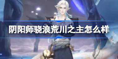 <b>阴阳师骁浪荒川之主怎么样 阴阳师骁浪荒川之主皮肤介绍</b>