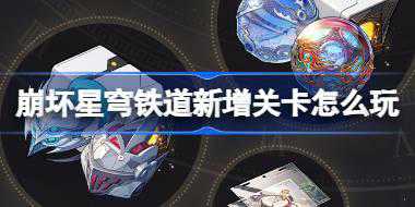 崩坏星穹铁道新增关卡怎么玩 崩铁2.3版本新增关卡活动介绍