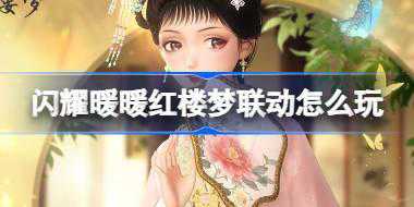 闪耀暖暖红楼梦好联动怎么玩 闪耀暖暖红楼梦联动活动玩法介绍