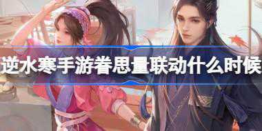 逆水寒手游眷思量联动什么时候 逆水寒手游眷思量联动介绍