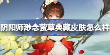 阴阳师渺念萤草典藏皮肤怎么样 渺念萤草循夏之声皮肤介绍