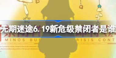 无期迷途6.19新危级禁闭者是谁 无期迷途6月19日新危级角色介绍