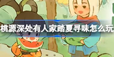 桃源深处有人家踏夏寻味怎么玩 桃源踏夏寻味活动介绍