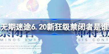 无期迷途6.20新狂级禁闭者是谁 无期迷途6月20日新狂级角色介绍