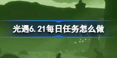 光遇6.21每日任务怎么做 光遇6月21日每日任务做法攻略