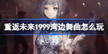 重返未来1999湾边舞曲怎么玩 2.0湾边舞曲签到奖励活动介绍