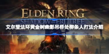 艾尔登法环黄金树幽影吊桥处柳条人该怎么打 艾尔登法环黄金树幽影吊桥处柳