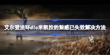 <b>艾尔登法环dlc米凯拉的魅惑已失效解决方法 艾尔登法环黄金树幽影米凯拉的魅</b>