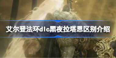 <b>艾尔登法环dlc黑夜拉塔恩区别介绍 艾尔登法环黄金树幽影黑夜拉塔恩怎么触发</b>