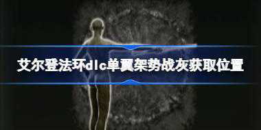 艾尔登法环dlc单翼架势战灰获取位置 艾尔登法环黄金树幽影单翼架势战灰怎么