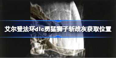 艾尔登法环dlc勇猛狮子斩战灰获取位置 艾尔登法环黄金树幽影勇猛狮子斩战灰