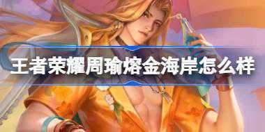 王者荣耀周瑜熔金海岸怎么样 ​王者荣耀周瑜熔金海岸皮肤介绍
