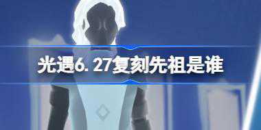 光遇6.27复刻先祖是谁 光遇6月27日虚荣先祖复刻介绍