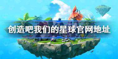 <b>创造吧我们的星球官网地址在哪 创造吧我们的星球官网入口分享</b>