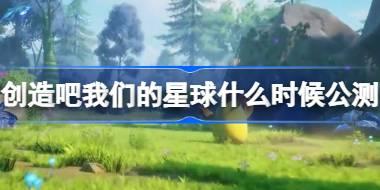 创造吧我们的星球什么时候公测 创造吧我们的星球6.26正式上线