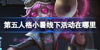 第五人格小暑线下活动在哪里 第五人格2024二十四节气株洲场介绍