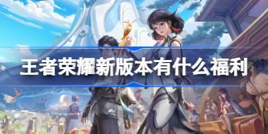 王者荣耀新版本有什么福利 ​王者荣耀新版本福利活动介绍