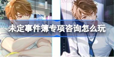 未定事件簿专项咨询怎么玩 未定事件簿专项咨询活动介绍