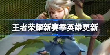 王者荣耀新赛季英雄更新有什么 ​王者荣耀新赛季英雄更新内容介绍