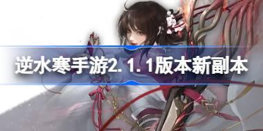 逆水寒手游2.1.1版本有什么新副本 逆水寒手游一周年新副本介绍