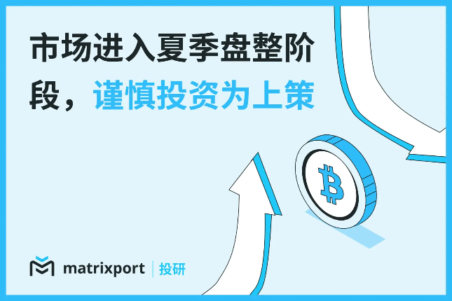 Matrixport投研：市场进入夏季盘整阶段，谨慎投资为上策