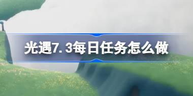 光遇7.3每日任务怎么做 光遇7月3日每日任务做法攻略