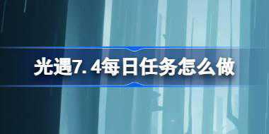 光遇7.4每日任务怎么做 光遇7月4日每日任务做法攻略