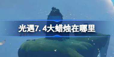 <b>光遇7.4大蜡烛在哪里 光遇7月4日大蜡烛位置攻略</b>