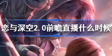恋与深空2.0前瞻直播什么时候 恋与深空2.0前瞻直播地址