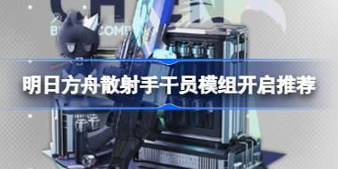 明日方舟散射手干员模组开启推荐 明日方舟散射手干员模组怎么选择
