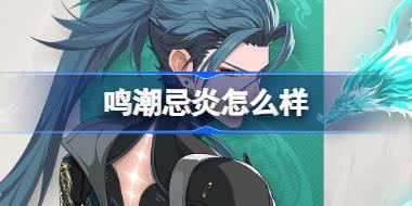 鸣潮忌炎怎么样 鸣潮忌炎角色档案介绍