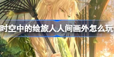 时空中的绘旅人人间画外怎么玩 绘旅人人间画外活动玩法介绍
