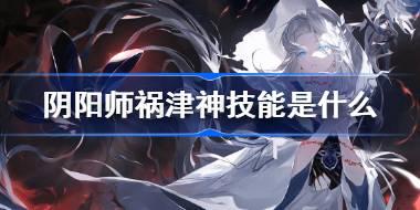 阴阳师祸津神技能是什么 阴阳师SSR祸津神技能介绍