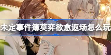未定事件簿莫弈欲愈返场怎么玩 未定事件簿莫弈欲愈复刻活动介绍