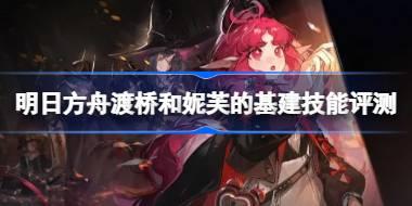 明日方舟渡桥和妮芙的基建技能怎么样 明日方舟渡桥和妮芙的基建技能评测
