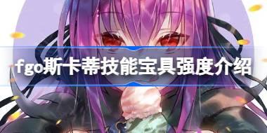 fgo斯卡蒂技能宝具怎么样 fgo斯卡蒂技能宝具强度介绍