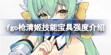 fgo枪清姬技能宝具怎么样 fgo枪清姬技能宝具强度介绍