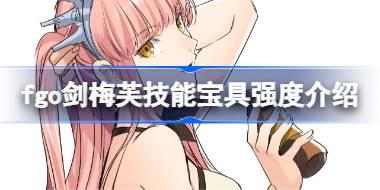 fgo剑梅芙技能宝具怎么样 fgo剑梅芙技能宝具强度介绍