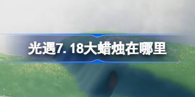 光遇7.18大蜡烛在哪里 光遇7月18日大蜡烛位置攻略