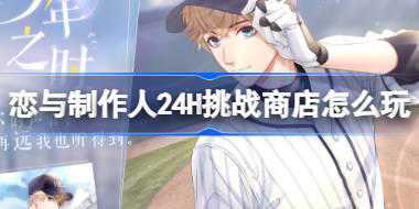 恋与制作人24H挑战商店怎么玩 恋与制作人24H挑战商店活动介绍