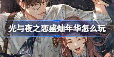 光与夜之恋盛灿年华怎么玩 光与夜之恋盛灿年华活动介绍