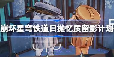 崩坏星穹铁道日抛忆质留影计划怎么玩 日抛忆质留影计划活动介绍