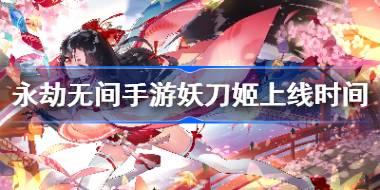 永劫无间手游妖刀姬什么时候上线 永劫无间手游妖刀姬上线时间