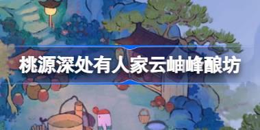 桃源深处有人家云岫峰酿坊怎么玩 桃源云岫峰酿坊玩法介绍