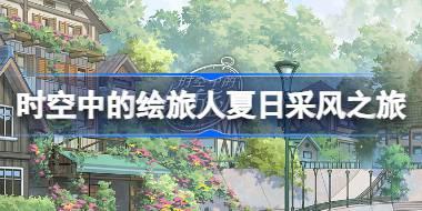 时空中的绘旅人夏日采风之旅怎么玩 时空中的绘旅人夏日采风之旅活动介绍