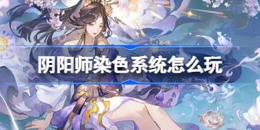 阴阳师染色系统怎么玩 阴阳师染色系统活动介绍