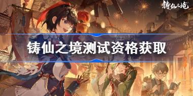 铸仙之境测试资格怎么获得 铸仙之境内测资格获取方法