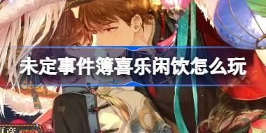 未定事件簿喜乐闲饮怎么玩 未定事件簿喜乐闲饮活动介绍